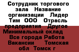 Сотрудник торгового зала › Название организации ­ Лидер Тим, ООО › Отрасль предприятия ­ Другое › Минимальный оклад ­ 1 - Все города Работа » Вакансии   . Томская обл.,Томск г.